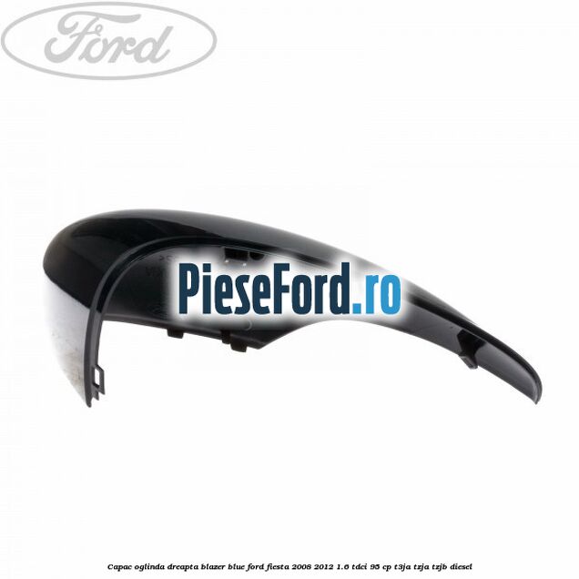 Capac oglinda dreapta blazer blue Ford Fiesta 2008-2012 1.6 TDCi 95 cp Capac oglinda dreapta blazer blue Ford Fiesta 2008-2012 1.6 TDCi 95 cp T3JA, TZJA, TZJB diesel