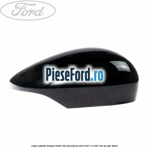 Capac oglinda dreapta blazer blue Ford Fiesta 2013-2017 1.5 TDCi 100 cp Capac oglinda dreapta blazer blue Ford Fiesta 2013-2017 1.5 TDCi 100 cp XUJH diesel