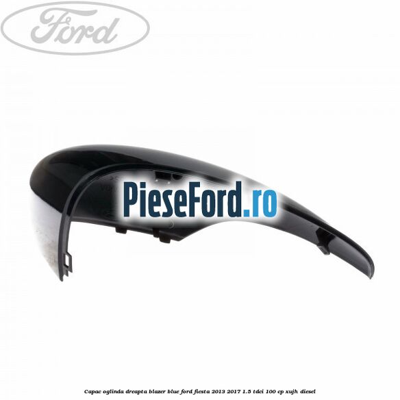 Capac oglinda dreapta blazer blue Ford Fiesta 2013-2017 1.5 TDCi 100 cp Capac oglinda dreapta blazer blue Ford Fiesta 2013-2017 1.5 TDCi 100 cp XUJH diesel