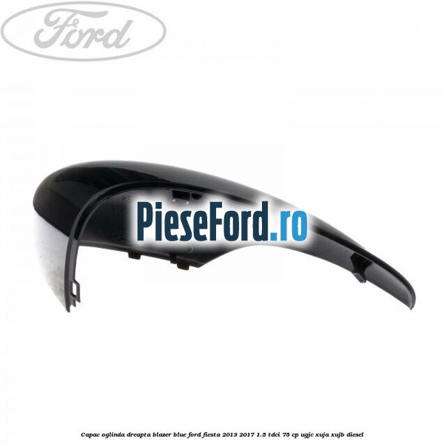 Capac oglinda dreapta blazer blue Ford Fiesta 2013-2017 1.5 TDCi 75 cp UGJC, XUJA, XUJB diesel