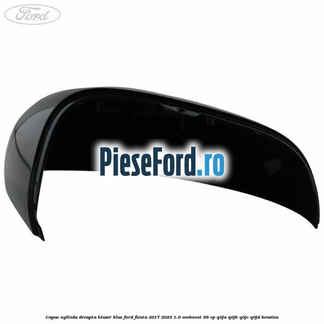 Capac oglinda dreapta blazer blue Ford Fiesta 2017-2023 1.0 EcoBoost 85 cp Q0JA, Q0JB, Q0JC, Q0JD benzina