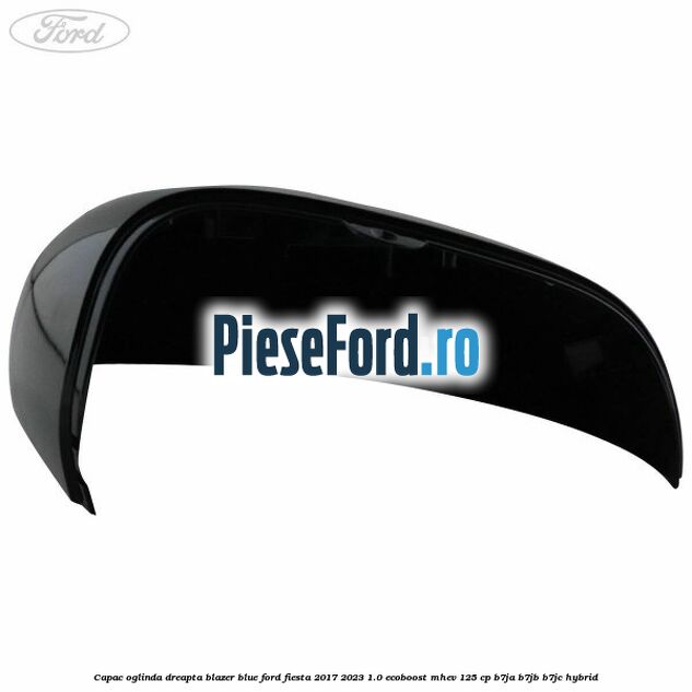 Capac oglinda dreapta blazer blue Ford Fiesta 2017-2023 1.0 EcoBoost mHEV 125 cp B7JA, B7JB, B7JC Hybrid