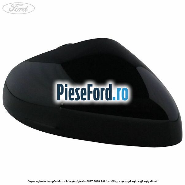 Capac oglinda dreapta blazer blue Ford Fiesta 2017-2023 1.5 TDCi 85 cp XUJC, XUJD, XUJE, XUJF, XUJG diesel