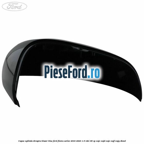 Capac oglinda dreapta blazer blue Ford Fiesta Active 2018-2023 1.5 TDCi 85 cp XUJC, XUJD, XUJE, XUJF, XUJG diesel