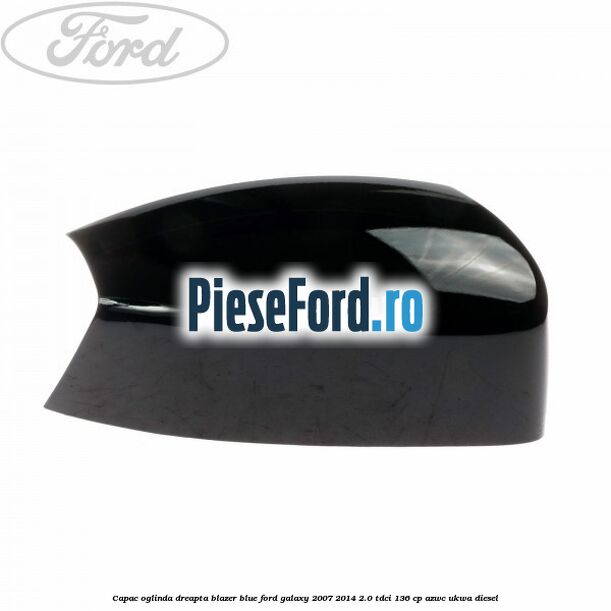Capac oglinda dreapta blazer blue Ford Galaxy 2007-2014 2.0 TDCi 136 cp AZWC, UKWA diesel