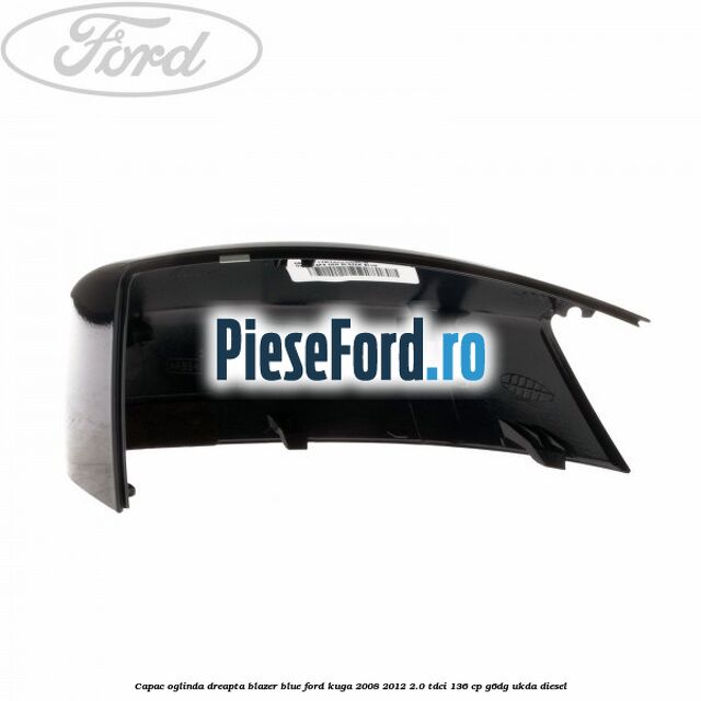 Capac oglinda dreapta blazer blue Ford Kuga 2008-2012 2.0 TDCi 136 cp Capac oglinda dreapta blazer blue Ford Kuga 2008-2012 2.0 TDCi 136 cp G6DG, UKDA diesel