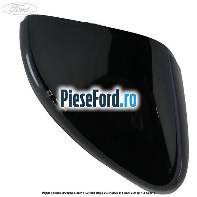 Capac oglinda dreapta blazer blue Ford Kuga 2019-2023 2.5 FHEV 190 cp Capac oglinda dreapta blazer blue Ford Kuga 2019-2023 2.5 FHEV 190 cp n/a hybrid