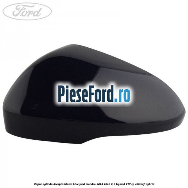 Capac oglinda dreapta blazer blue Ford Mondeo 2014-2018 2.0 Hybrid 177 cp Capac oglinda dreapta blazer blue Ford Mondeo 2014-2018 2.0 Hybrid 177 cp C20EDEF hybrid