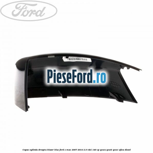 Capac oglinda dreapta blazer blue Ford S-Max 2007-2014 2.0 TDCi 140 cp QXWA, QXWB, QXWC, UFWA diesel