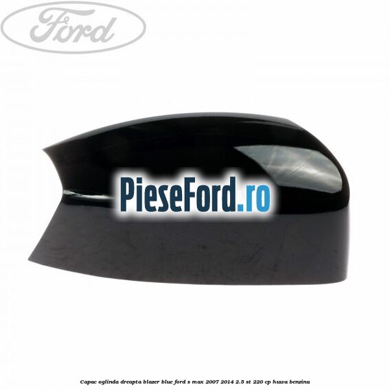 Capac oglinda dreapta blazer blue Ford S-Max 2007-2014 2.5 ST 220 cp HUWA benzina