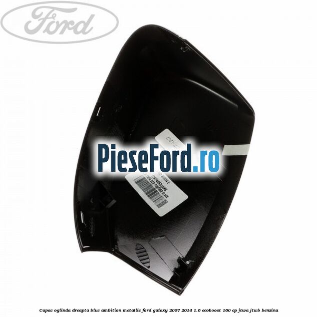 Capac oglinda dreapta blue ambition metallic Ford Galaxy 2007-2014 1.6 EcoBoost 160 cp JTWA, JTWB benzina