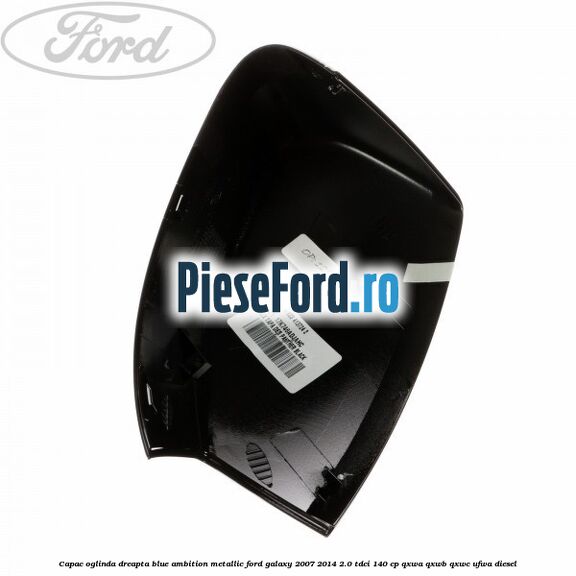 Capac oglinda dreapta blue ambition metallic Ford Galaxy 2007-2014 2.0 TDCi 140 cp QXWA, QXWB, QXWC, UFWA diesel