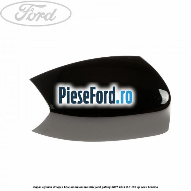 Capac oglinda dreapta blue ambition metallic Ford Galaxy 2007-2014 2.3 160 cp SEWA benzina