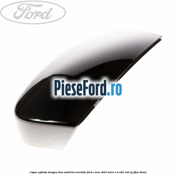Capac oglinda dreapta blue ambition metallic Ford S-Max 2007-2014 1.8 TDCi 100 cp Capac oglinda dreapta blue ambition metallic Ford S-Max 2007-2014 1.8 TDCi 100 cp FFWA diesel