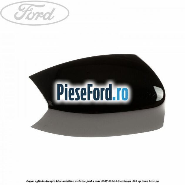 Capac oglinda dreapta blue ambition metallic Ford S-Max 2007-2014 2.0 EcoBoost 203 cp TNWA benzina