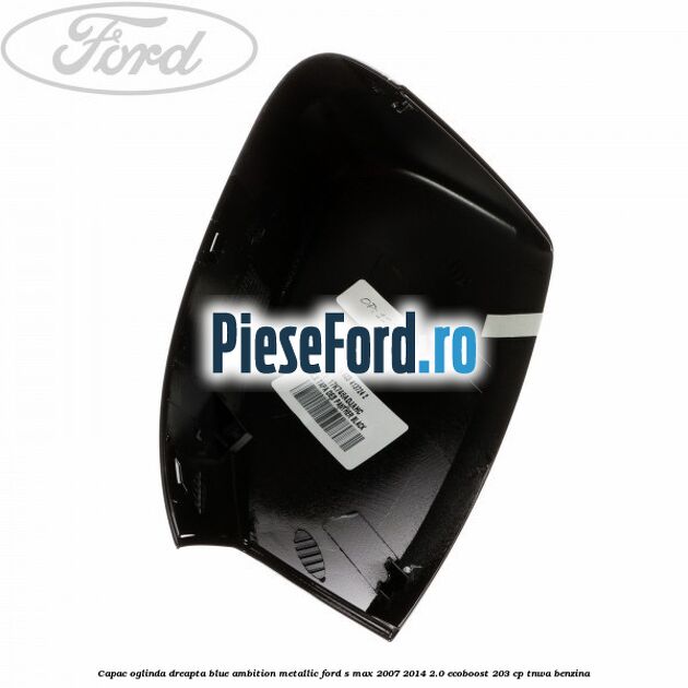 Capac oglinda dreapta blue ambition metallic Ford S-Max 2007-2014 2.0 EcoBoost 203 cp TNWA benzina