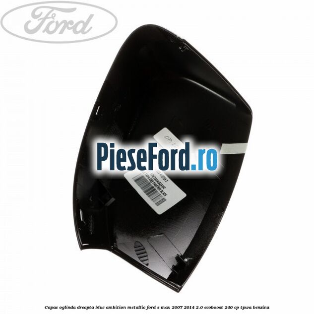 Capac oglinda dreapta blue ambition metallic Ford S-Max 2007-2014 2.0 EcoBoost 240 cp TPWA benzina