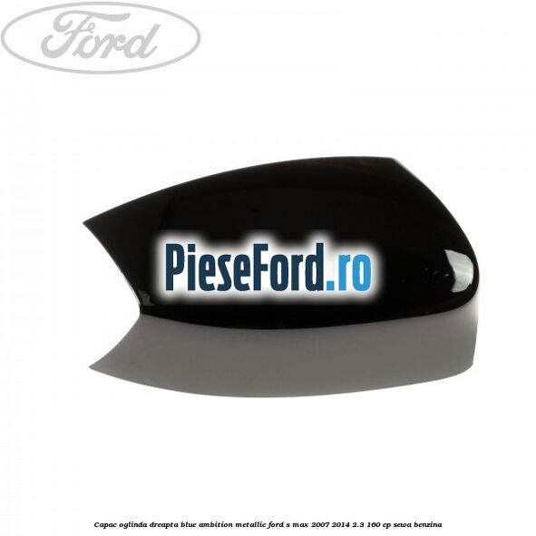 Capac oglinda dreapta blue ambition metallic Ford S-Max 2007-2014 2.3 160 cp SEWA benzina