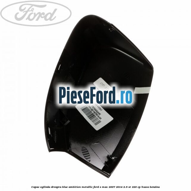 Capac oglinda dreapta blue ambition metallic Ford S-Max 2007-2014 2.5 ST 220 cp Capac oglinda dreapta blue ambition metallic Ford S-Max 2007-2014 2.5 ST 220 cp HUWA benzina