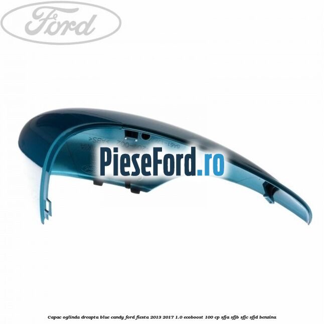 Capac oglinda dreapta blue candy Ford Fiesta 2013-2017 1.0 EcoBoost 100 cp Capac oglinda dreapta blue candy Ford Fiesta 2013-2017 1.0 EcoBoost 100 cp SFJA, SFJB, SFJC, SFJD benzina