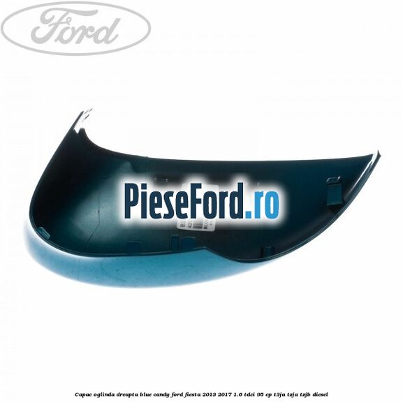 Capac oglinda dreapta blue candy Ford Fiesta 2013-2017 1.6 TDCi 95 cp Capac oglinda dreapta blue candy Ford Fiesta 2013-2017 1.6 TDCi 95 cp T3JA, TZJA, TZJB diesel