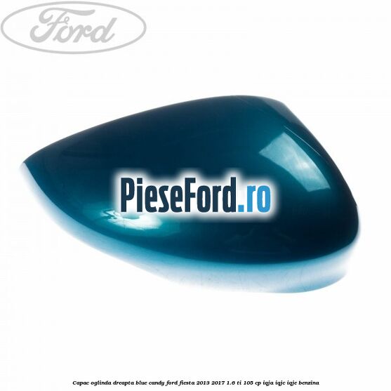 Capac oglinda dreapta blue candy Ford Fiesta 2013-2017 1.6 Ti 105 cp IQJA, IQJC, IQJE benzina