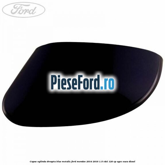 Capac oglinda dreapta blue metalic Ford Mondeo 2014-2018 1.5 TDCi 120 cp UGCC, XUCA diesel