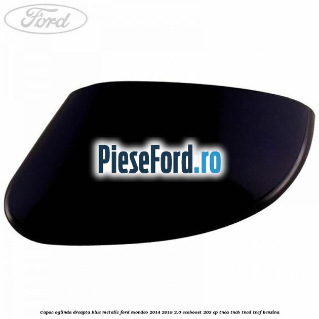 Capac oglinda dreapta blue metalic Ford Mondeo 2014-2018 2.0 EcoBoost 203 cp TNCA, TNCB, TNCD, TNCF benzina