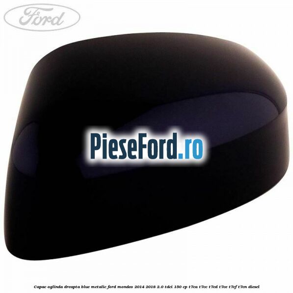 Capac oglinda dreapta blue metalic Ford Mondeo 2014-2018 2.0 TDCi 150 cp T7CA, T7CC, T7CD, T7CE, T7CF, T7CN diesel