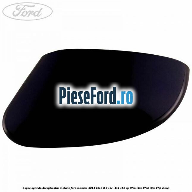Capac oglinda dreapta blue metalic Ford Mondeo 2014-2018 2.0 TDCi 4x4 150 cp Capac oglinda dreapta blue metalic Ford Mondeo 2014-2018 2.0 TDCi 4x4 150 cp T7CA, T7CC, T7CD, T7CE, T7CF diesel