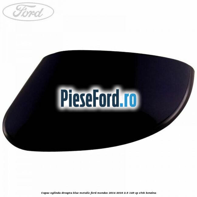 Capac oglinda dreapta blue metalic Ford Mondeo 2014-2018 2.5 149 cp S7CB benzina