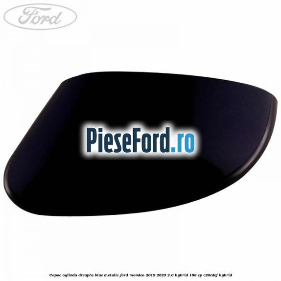 Capac oglinda dreapta blue metalic Ford Mondeo 2019-2023 2.0 Hybrid 188 cp Capac oglinda dreapta blue metalic Ford Mondeo 2019-2023 2.0 Hybrid 188 cp C20EDEF hybrid