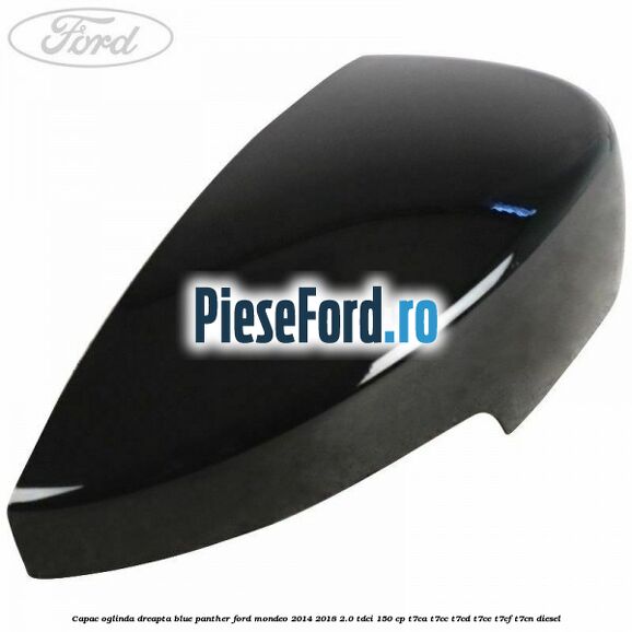 Capac oglinda dreapta blue panther Ford Mondeo 2014-2018 2.0 TDCi 150 cp Capac oglinda dreapta blue panther Ford Mondeo 2014-2018 2.0 TDCi 150 cp T7CA, T7CC, T7CD, T7CE, T7CF, T7CN diesel