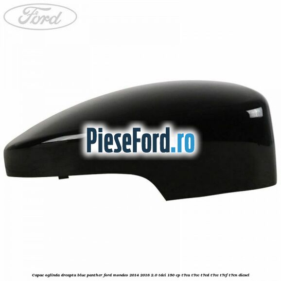 Capac oglinda dreapta blue panther Ford Mondeo 2014-2018 2.0 TDCi 150 cp Capac oglinda dreapta blue panther Ford Mondeo 2014-2018 2.0 TDCi 150 cp T7CA, T7CC, T7CD, T7CE, T7CF, T7CN diesel