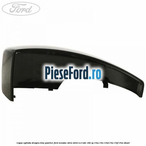 Capac oglinda dreapta blue panther Ford Mondeo 2014-2018 2.0 TDCi 150 cp Capac oglinda dreapta blue panther Ford Mondeo 2014-2018 2.0 TDCi 150 cp T7CA, T7CC, T7CD, T7CE, T7CF, T7CN diesel