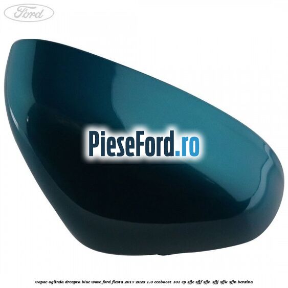Capac oglinda dreapta blue wave Ford Fiesta 2017-2023 1.0 EcoBoost 101 cp SFJE, SFJF, SFJH, SFJJ, SFJK, SFJN benzina