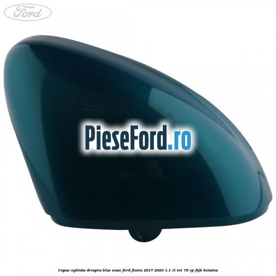 Capac oglinda dreapta blue wave Ford Fiesta 2017-2023 1.1 Ti-VCT 75 cp FSJB benzina