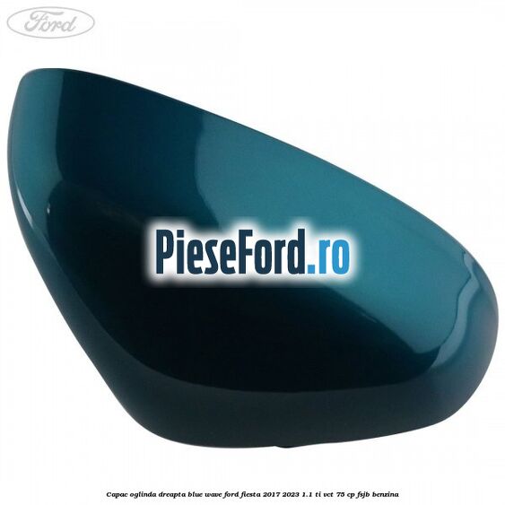 Capac oglinda dreapta blue wave Ford Fiesta 2017-2023 1.1 Ti-VCT 75 cp FSJB benzina