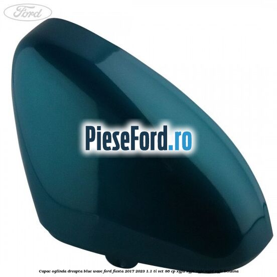 Capac oglinda dreapta blue wave Ford Fiesta 2017-2023 1.1 Ti-VCT 86 cp XYJA, XYJB, XYJC, XYJD, XYJE benzina