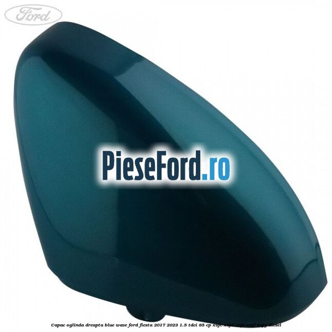 Capac oglinda dreapta blue wave Ford Fiesta 2017-2023 1.5 TDCi 85 cp XUJC, XUJD, XUJE, XUJF, XUJG diesel
