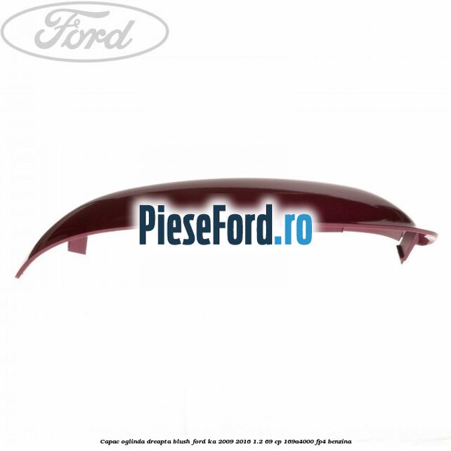Capac oglinda dreapta blush Ford Ka 2009-2016 1.2 69 cp 169A4000, FP4 benzina