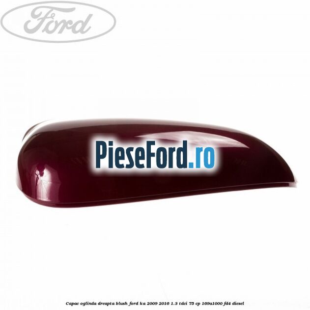 Capac oglinda dreapta blush Ford Ka 2009-2016 1.3 TDCi 75 cp 169A1000, FD4 diesel