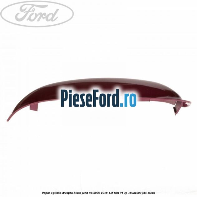 Capac oglinda dreapta blush Ford Ka 2009-2016 1.3 TDCi 75 cp 169A1000, FD4 diesel