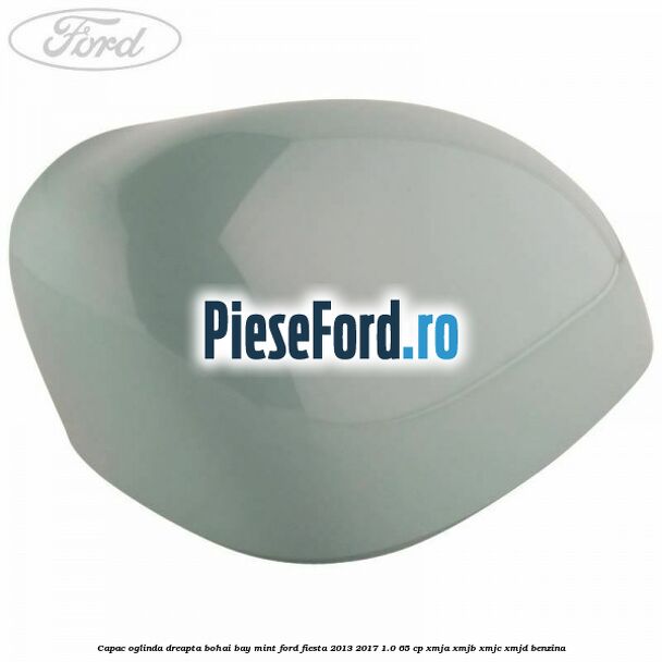 Capac oglinda dreapta bohai bay mint Ford Fiesta 2013-2017 1.0 65 cp Capac oglinda dreapta bohai bay mint Ford Fiesta 2013-2017 1.0 65 cp XMJA, XMJB, XMJC, XMJD benzina