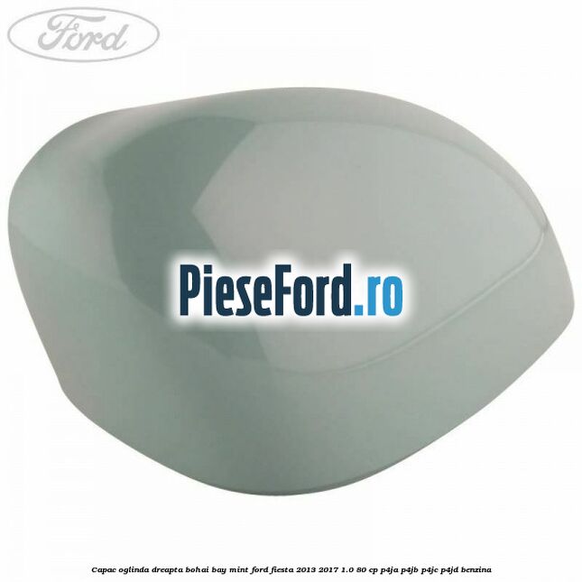 Capac oglinda dreapta bohai bay mint Ford Fiesta 2013-2017 1.0 80 cp P4JA, P4JB, P4JC, P4JD benzina