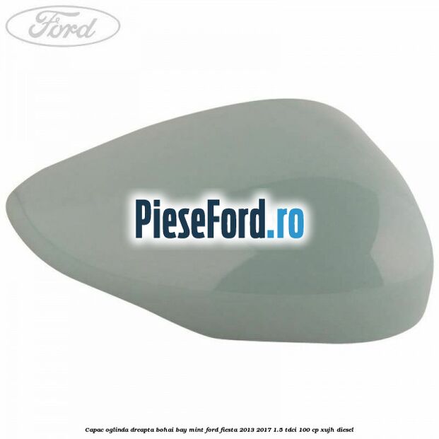 Capac oglinda dreapta bohai bay mint Ford Fiesta 2013-2017 1.5 TDCi 100 cp XUJH diesel