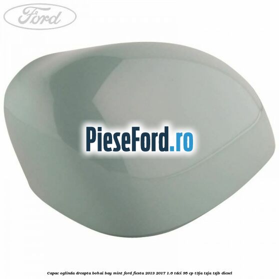 Capac oglinda dreapta bohai bay mint Ford Fiesta 2013-2017 1.6 TDCi 95 cp T3JA, TZJA, TZJB diesel