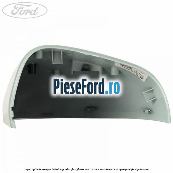 Capac oglinda dreapta bohai bay mint Ford Fiesta 2017-2023 1.0 EcoBoost 125 cp B7JA, B7JB, B7JC benzina