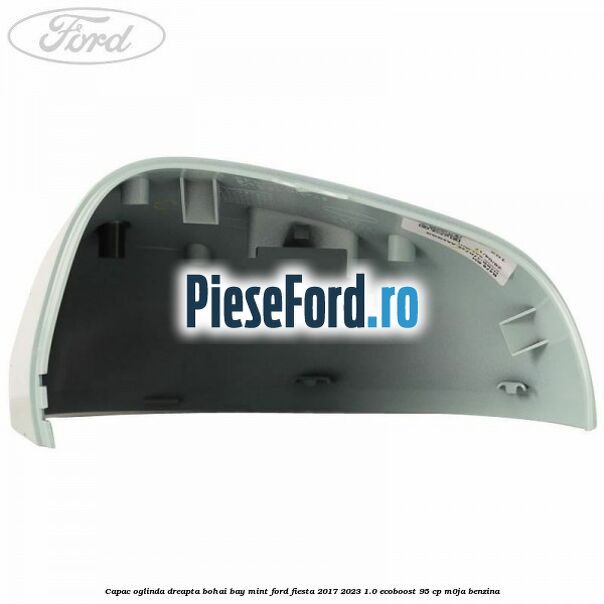 Capac oglinda dreapta bohai bay mint Ford Fiesta 2017-2023 1.0 EcoBoost 95 cp Capac oglinda dreapta bohai bay mint Ford Fiesta 2017-2023 1.0 EcoBoost 95 cp M0JA benzina
