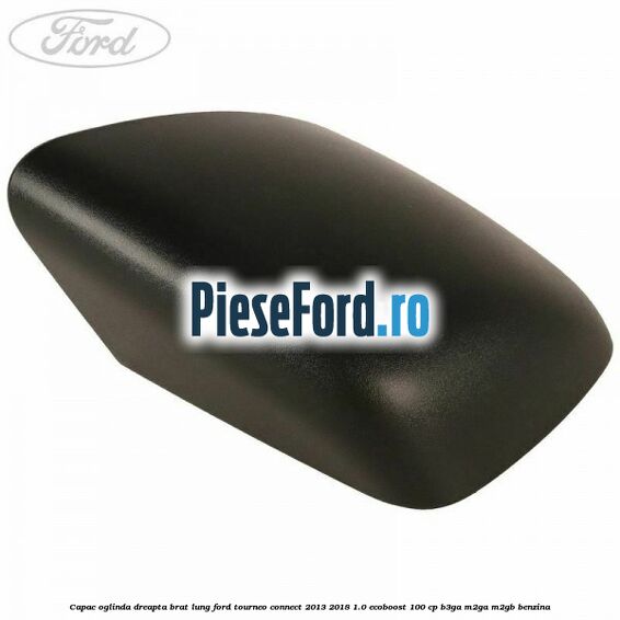 Capac oglinda dreapta brat lung Ford Tourneo Connect 2013-2018 1.0 EcoBoost 100 cp B3GA, M2GA, M2GB benzina